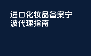 进口化妆品备案宁波代理指南