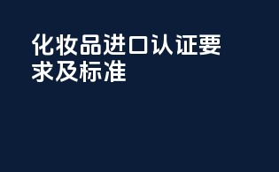 化妆品进口认证要求及标准