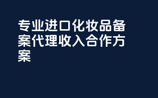 专业进口化妆品备案代理收入合作方案