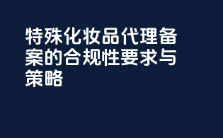 特殊化妆品代理备案的合规性要求与策略