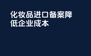 化妆品进口备案降低企业成本