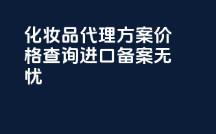 化妆品代理方案价格查询，进口备案无忧！