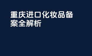 重庆进口化妆品备案全解析