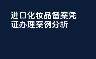 进口化妆品备案凭证办理案例分析
