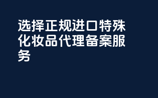 选择正规进口特殊化妆品代理备案服务