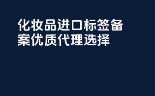 化妆品进口标签备案，优质代理选择！