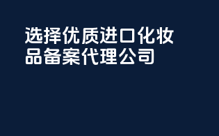 选择优质进口化妆品备案代理公司