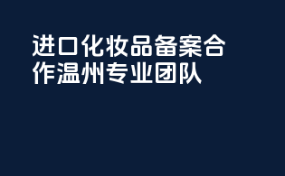 进口化妆品备案合作，温州专业团队