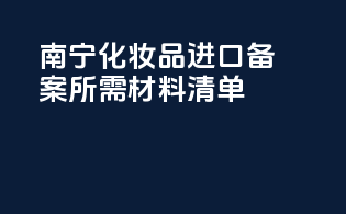 南宁化妆品进口备案所需材料清单