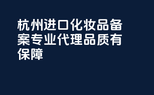 杭州进口化妆品备案，专业代理，品质有保障