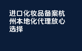 进口化妆品备案，杭州本地化代理，放心选择