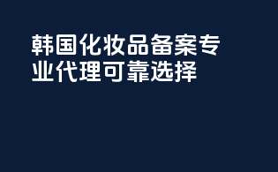 韩国化妆品备案，专业代理可靠选择！
