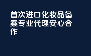 首次进口化妆品备案，专业代理，安心合作！
