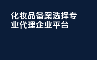 化妆品备案选择，专业代理企业平台