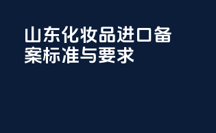 山东化妆品进口备案标准与要求