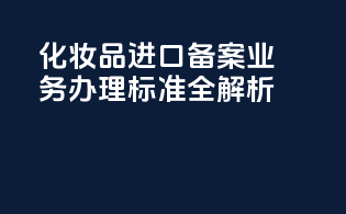 化妆品进口备案业务办理标准全解析