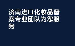 济南进口化妆品备案，专业团队为您服务！
