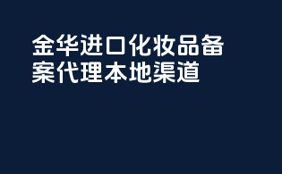 金华进口化妆品备案代理，本地reliable渠道