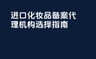 进口化妆品备案代理机构选择指南