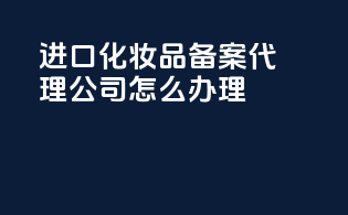 进口化妆品备案代理公司怎么办理