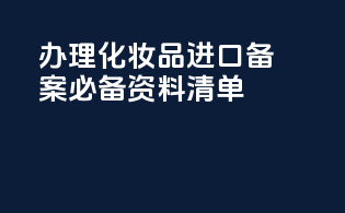 办理化妆品进口备案必备资料清单