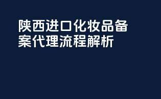 陕西进口化妆品备案代理流程解析
