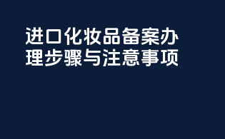 进口化妆品备案办理步骤与注意事项