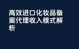 高效进口化妆品备案代理收入模式解析