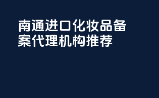 南通进口化妆品备案代理机构推荐