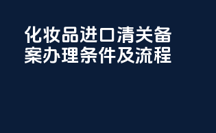 化妆品进口清关备案办理条件及流程