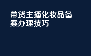 带货主播化妆品备案办理技巧