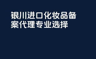 银川进口化妆品备案代理，专业选择！
