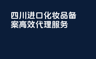 四川进口化妆品备案，高效代理服务