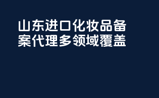 山东进口化妆品备案代理多领域覆盖