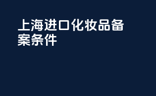 上海进口化妆品备案条件
