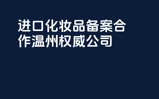 进口化妆品备案合作，温州权威公司