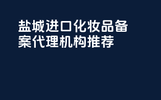 盐城进口化妆品备案代理机构推荐