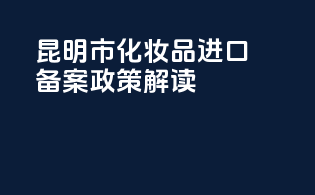 昆明市化妆品进口备案政策解读