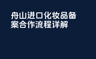 舟山进口化妆品备案合作流程详解