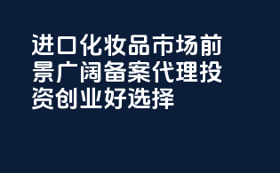 进口化妆品市场前景广阔，备案代理，投资创业好选择！