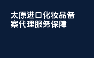 太原进口化妆品备案代理服务保障