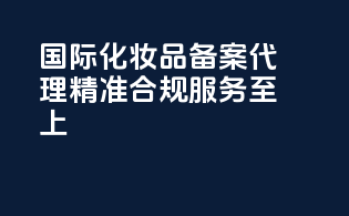 国际化妆品备案代理，精准合规，服务至上