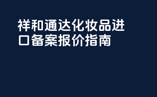 祥和通达化妆品进口备案报价指南