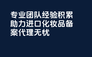 专业团队，经验积累，助力进口化妆品备案代理无忧