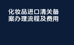 化妆品进口清关备案办理流程及费用