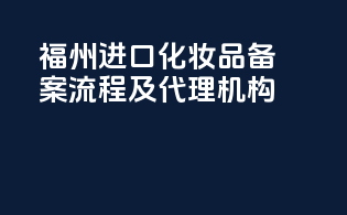 福州进口化妆品备案流程及代理机构