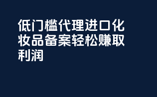 低门槛代理进口化妆品备案，轻松赚取利润！