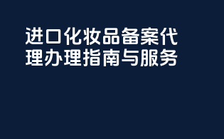 进口化妆品备案代理办理指南与服务