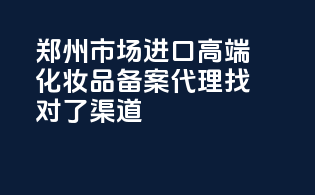 郑州市场，进口高端化妆品备案代理，找对了渠道！