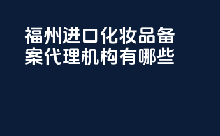 福州进口化妆品备案代理机构有哪些